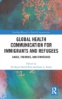 Global Health Communication for Immigrants and Refugees : Cases, Theories, and Strategies - Book