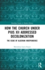 How the Church Under Pius XII Addressed Decolonization : The Issue of Algerian Independence - Book