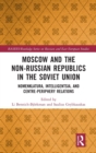 Moscow and the Non-Russian Republics in the Soviet Union : Nomenklatura, Intelligentsia and Centre-Periphery Relations - Book