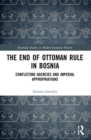 The End of Ottoman Rule in Bosnia : Conflicting Agencies and Imperial Appropriations - Book