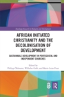 African Initiated Christianity and the Decolonisation of Development : Sustainable Development in Pentecostal and Independent Churches - Book