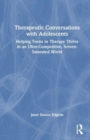 Therapeutic Conversations with Adolescents : Helping Teens in Therapy Thrive in an Ultra-Competitive, Screen-Saturated World - Book