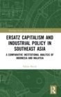 Ersatz Capitalism and Industrial Policy in Southeast Asia : A Comparative Institutional Analysis of Indonesia and Malaysia - Book