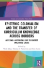 Epistemic Colonialism and the Transfer of Curriculum Knowledge across Borders : Applying a Historical Lens to Contest Unilateral Logics - Book