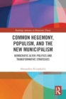 Common Hegemony, Populism, and the New Municipalism : Democratic Alter-Politics and Transformative Strategies - Book