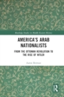 America's Arab Nationalists : From the Ottoman Revolution to the Rise of Hitler - Book