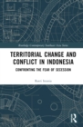 Territorial Change and Conflict in Indonesia : Confronting the Fear of Secession - Book