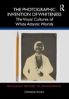 The Photographic Invention of Whiteness : The Visual Cultures of White Atlantic Worlds - Book