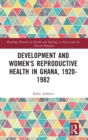 Development and Women's Reproductive Health in Ghana, 1920-1982 - Book