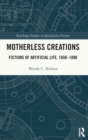 Motherless Creations : Fictions of Artificial Life, 1650-1890 - Book