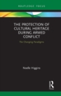 The Protection of Cultural Heritage During Armed Conflict : The Changing Paradigms - Book