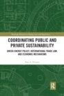 Coordinating Public and Private Sustainability : Green Energy Policy, International Trade Law, and Economic Mechanisms - Book