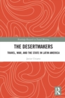 The Desertmakers : Travel, War, and the State in Latin America - Book