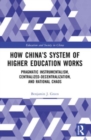 How China’s System of Higher Education Works : Pragmatic Instrumentalism, Centralized-Decentralization, and Rational Chaos - Book