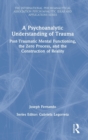 A Psychoanalytic Understanding of Trauma : Post-Traumatic Mental Functioning, the Zero Process, and the Construction of Reality - Book