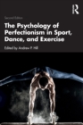 The Psychology of Perfectionism in Sport, Dance, and Exercise - Book
