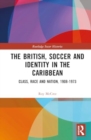 The British, Soccer and Identity in the Caribbean : Class, Race and Nation, 1908–1973 - Book