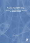 Beyond Hybrid Working : A Smarter & Transformational Approach to Flexible Working - Book