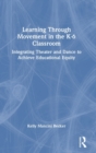 Learning Through Movement in the K-6 Classroom : Integrating Theater and Dance to Achieve Educational Equity - Book