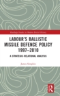 Labour’s Ballistic Missile Defence Policy 1997-2010 : A Strategic Relational Analysis - Book