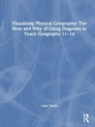 Visualising Physical Geography: The How and Why of Using Diagrams to Teach Geography 11–16 - Book