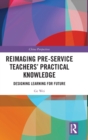 Reimaging Pre-Service Teachers’ Practical Knowledge : Designing Learning for Future - Book