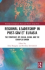 Regional Leadership in Post-Soviet Eurasia : The Strategies of Russia, China, and the European Union - Book