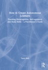 How to Create Autonomous Learners : Teaching Metacognitive, Self-regulatory and Study Skills – a Practitioner’s Guide - Book