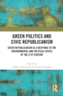 Green Politics and Civic Republicanism : Green Republicanism as a Response to the Environmental and Political Crises of the 21st Century - Book