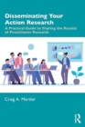 Disseminating Your Action Research : A Practical Guide to Sharing the Results of Practitioner Research - Book