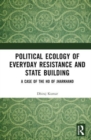 Political Ecology of Everyday Resistance and State Building : A Case of the Ho of Jharkhand - Book