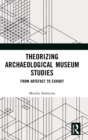 Theorizing Archaeological Museum Studies : From Artefact to Exhibit - Book