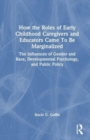 How the Roles of Early Childhood Caregivers and Educators Came To Be Marginalized : The Influences of Gender and Race, Developmental Psychology, and Public Policy - Book