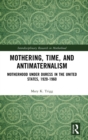 Mothering, Time, and Antimaternalism : Motherhood Under Duress in the United States, 1920-1960 - Book