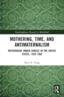 Mothering, Time, and Antimaternalism : Motherhood Under Duress in the United States, 1920-1960 - Book