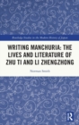 Writing Manchuria: The Lives and Literature of Zhu Ti and Li Zhengzhong - Book
