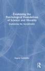 Examining the Psychological Foundations of Science and Morality : Explaining the Inexplicable - Book