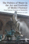 The Politics of Water in the Art and Festivals of Medici Florence : From Neptune Fountain to Naumachia - Book