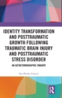 Identity Transformation and Posttraumatic Growth Following Traumatic Brain Injury and Posttraumatic Stress Disorder : An Autoethnographic Inquiry - Book