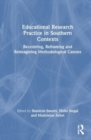 Educational Research Practice in Southern Contexts : Recentring, Reframing and Reimagining Methodological Canons - Book
