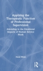 Applying the Therapeutic Function of Professional Supervision : Attending to the Emotional Impacts of Human Service Work - Book