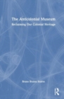 The Anticolonial Museum : Reclaiming Our Colonial Heritage - Book