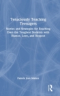 Tenaciously Teaching Teenagers : Stories and Strategies for Reaching Even the Toughest Students with Humor, Love, and Respect - Book