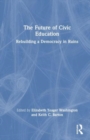 The Future of Civic Education : Rebuilding a Democracy in Ruins - Book