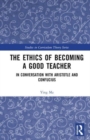 The Ethics of Becoming a Good Teacher : In Conversation with Aristotle and Confucius - Book
