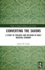 Converting the Saxons : A Study of Violence and Religion in Early Medieval Germany - Book