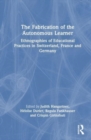 The Fabrication of the Autonomous Learner : Ethnographies of Educational Practices in Switzerland, France and Germany - Book