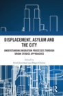Displacement, Asylum and the City : Understanding Migration Processes through Urban Studies Approaches - Book