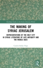 The Making of Syriac Jerusalem : Representations of the Holy City in Syriac Literature of Late Antiquity and the Middle Ages - Book