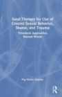 Sand Therapy for Out of Control Sexual Behavior, Shame, and Trauma : Treatment Approaches Beyond Words - Book